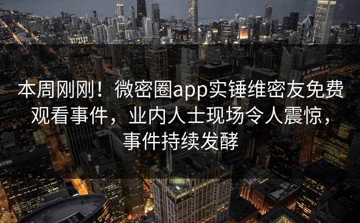 本周刚刚！微密圈app实锤维密友免费观看事件，业内人士现场令人震惊，事件持续发酵
