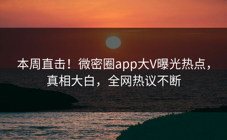 本周直击！微密圈app大V曝光热点，真相大白，全网热议不断