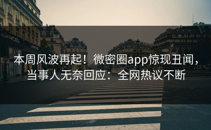 本周风波再起！微密圈app惊现丑闻，当事人无奈回应：全网热议不断