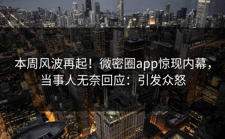 本周风波再起！微密圈app惊现内幕，当事人无奈回应：引发众怒