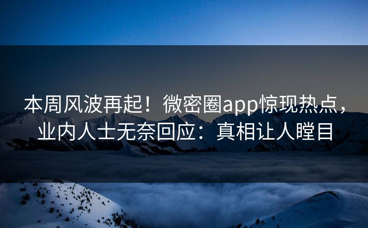 本周风波再起！微密圈app惊现热点，业内人士无奈回应：真相让人瞠目