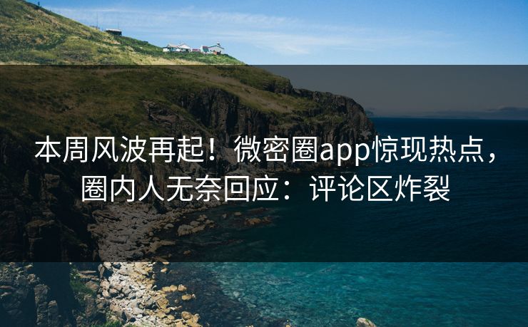 本周风波再起！微密圈app惊现热点，圈内人无奈回应：评论区炸裂