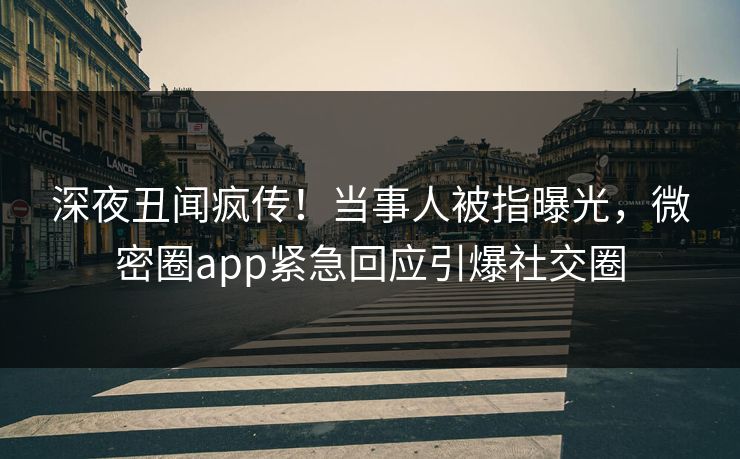 深夜丑闻疯传！当事人被指曝光，微密圈app紧急回应引爆社交圈