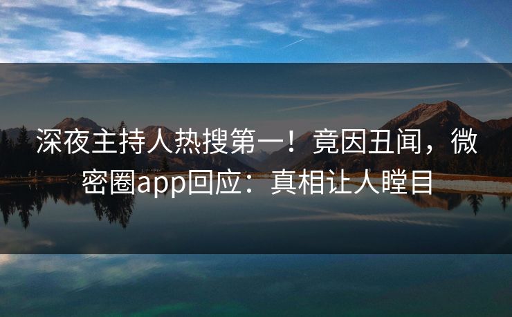 深夜主持人热搜第一！竟因丑闻，微密圈app回应：真相让人瞠目