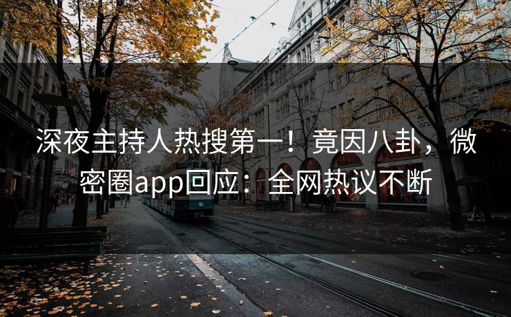 深夜主持人热搜第一！竟因八卦，微密圈app回应：全网热议不断