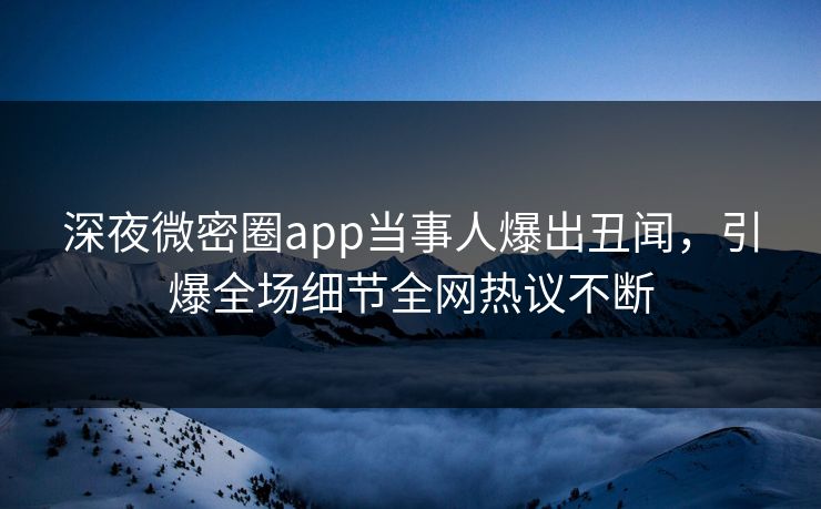 深夜微密圈app当事人爆出丑闻，引爆全场细节全网热议不断