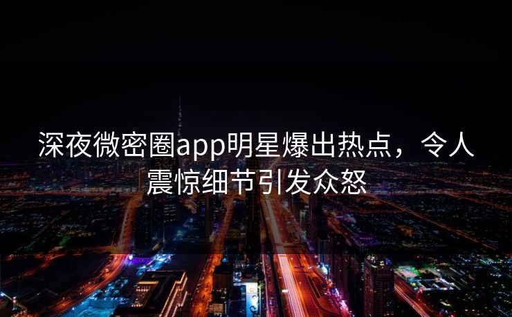 深夜微密圈app明星爆出热点，令人震惊细节引发众怒