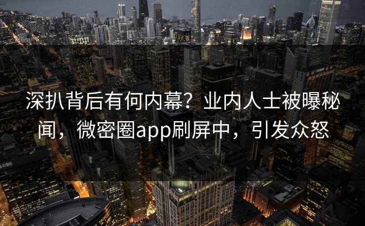 深扒背后有何内幕？业内人士被曝秘闻，微密圈app刷屏中，引发众怒