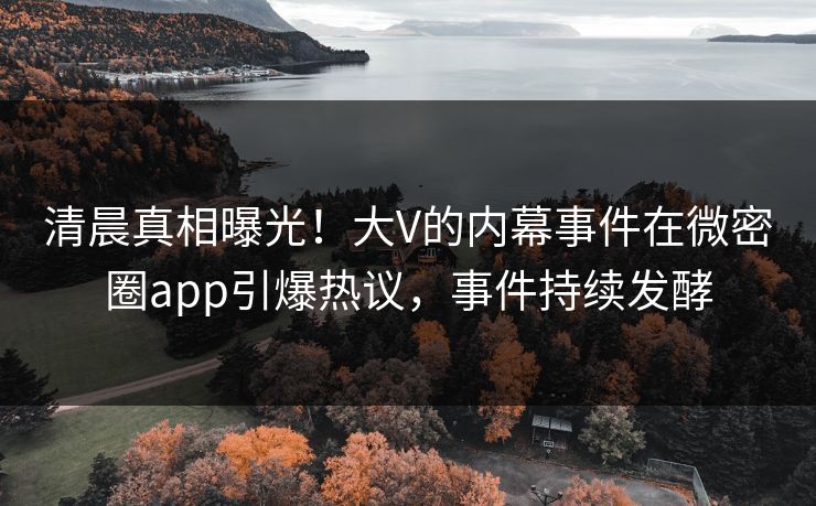 清晨真相曝光！大V的内幕事件在微密圈app引爆热议，事件持续发酵