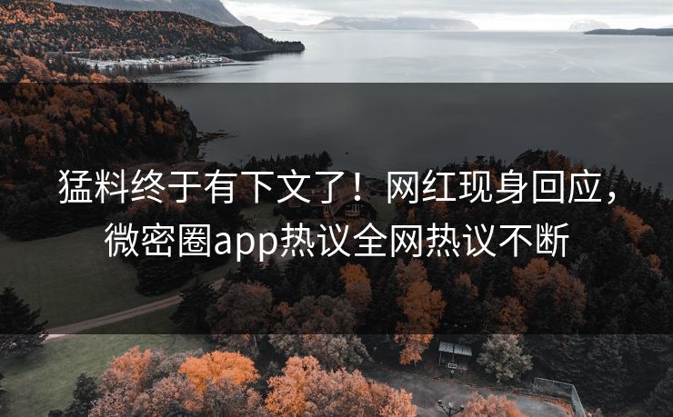 猛料终于有下文了！网红现身回应，微密圈app热议全网热议不断