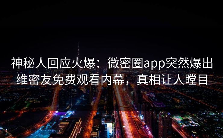 神秘人回应火爆：微密圈app突然爆出维密友免费观看内幕，真相让人瞠目