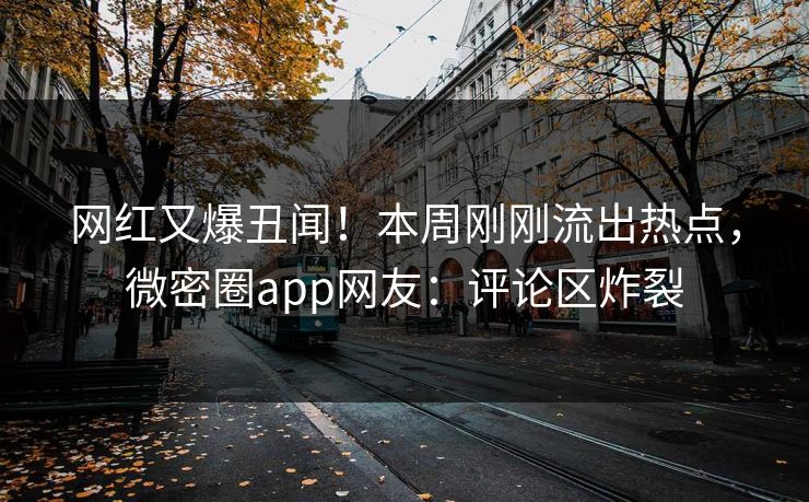 网红又爆丑闻！本周刚刚流出热点，微密圈app网友：评论区炸裂