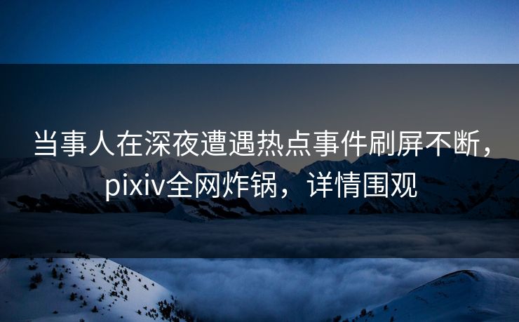 当事人在深夜遭遇热点事件刷屏不断，pixiv全网炸锅，详情围观