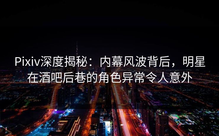 Pixiv深度揭秘：内幕风波背后，明星在酒吧后巷的角色异常令人意外
