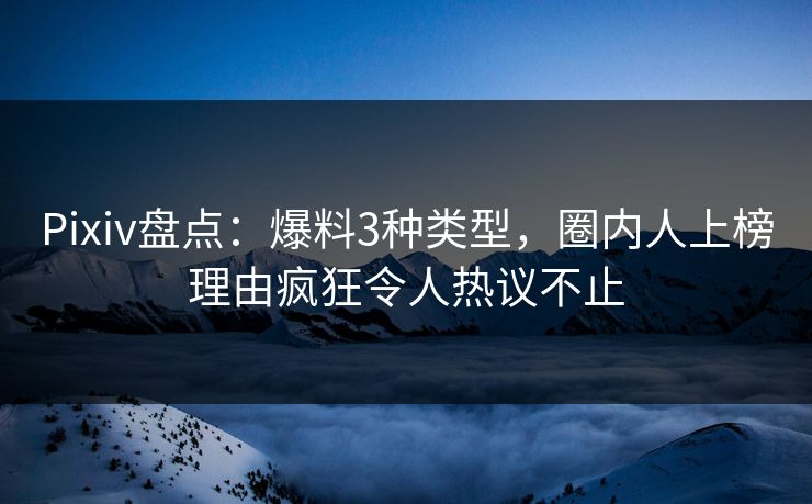 Pixiv盘点：爆料3种类型，圈内人上榜理由疯狂令人热议不止