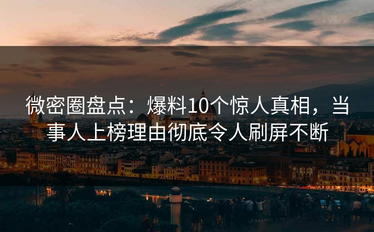 微密圈盘点：爆料10个惊人真相，当事人上榜理由彻底令人刷屏不断
