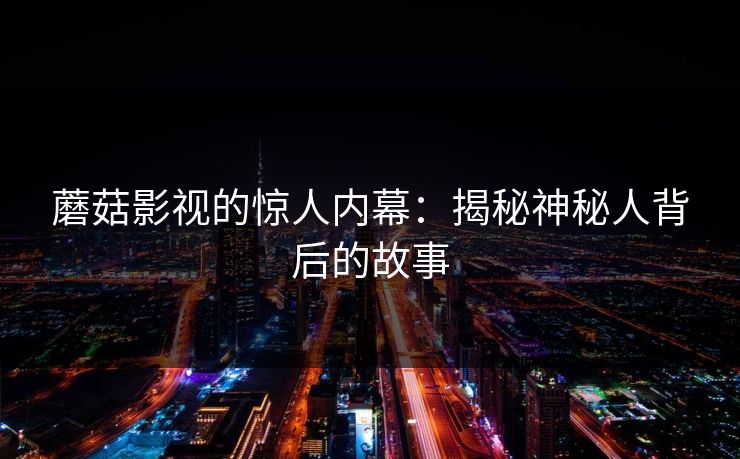 蘑菇影视的惊人内幕：揭秘神秘人背后的故事