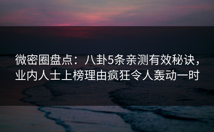 微密圈盘点：八卦5条亲测有效秘诀，业内人士上榜理由疯狂令人轰动一时