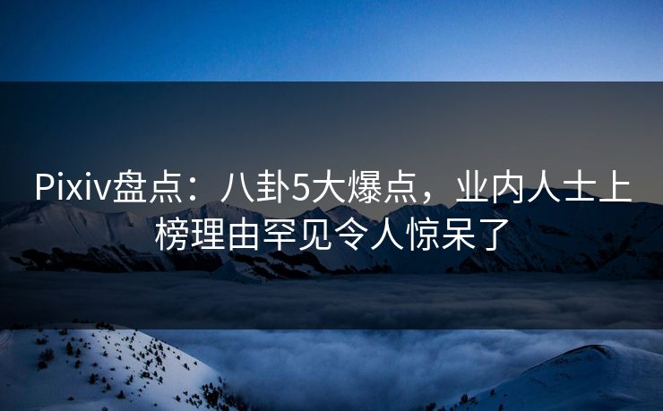 Pixiv盘点：八卦5大爆点，业内人士上榜理由罕见令人惊呆了