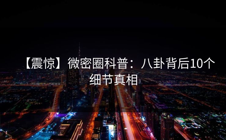 【震惊】微密圈科普：八卦背后10个细节真相