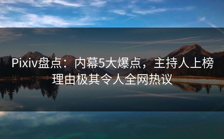 Pixiv盘点：内幕5大爆点，主持人上榜理由极其令人全网热议