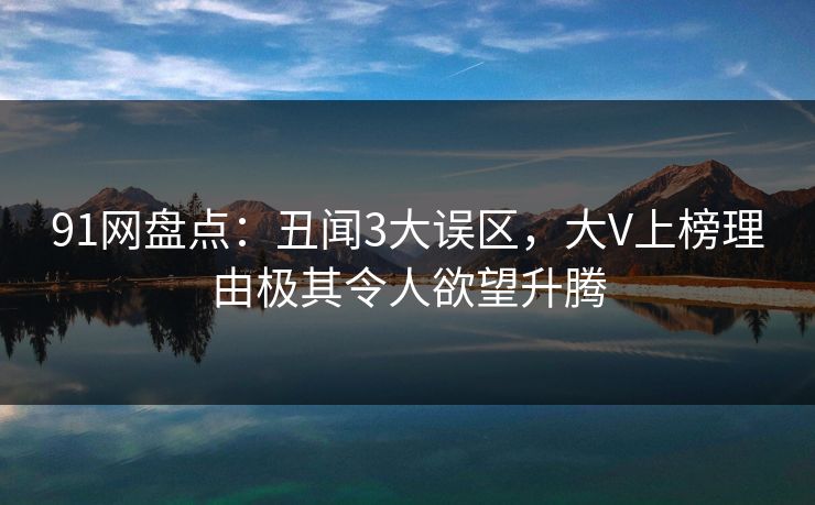 91网盘点：丑闻3大误区，大V上榜理由极其令人欲望升腾