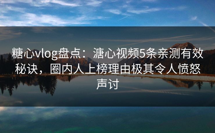 糖心vlog盘点：溏心视频5条亲测有效秘诀，圈内人上榜理由极其令人愤怒声讨