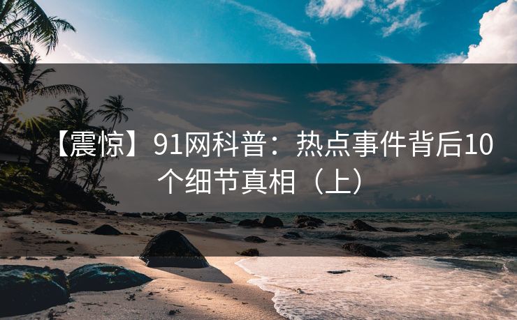 【震惊】91网科普：热点事件背后10个细节真相（上）