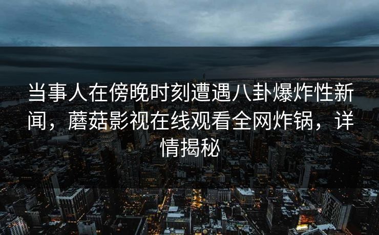 当事人在傍晚时刻遭遇八卦爆炸性新闻，蘑菇影视在线观看全网炸锅，详情揭秘
