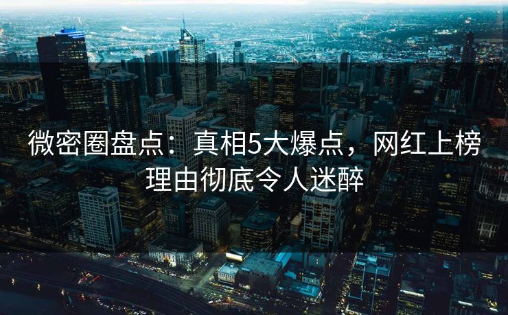 微密圈盘点：真相5大爆点，网红上榜理由彻底令人迷醉
