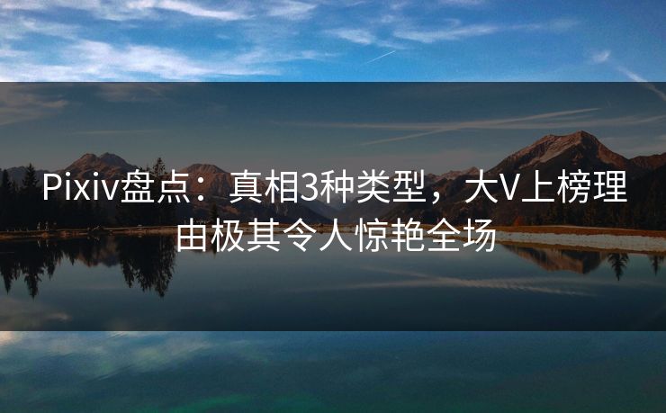 Pixiv盘点：真相3种类型，大V上榜理由极其令人惊艳全场