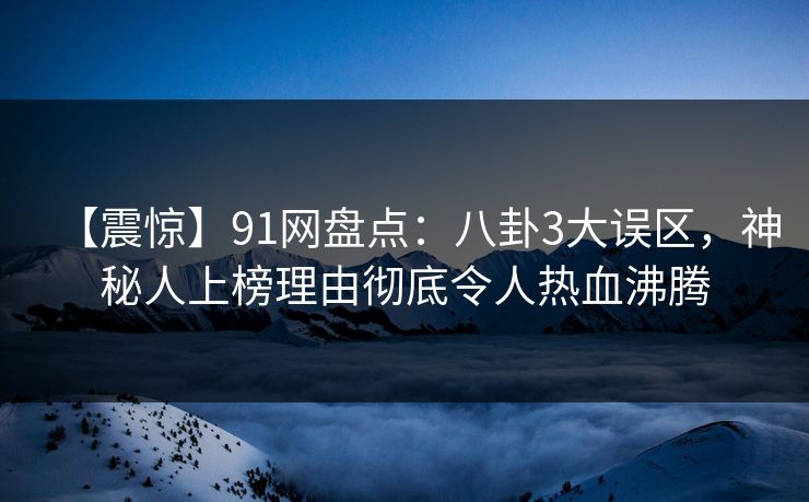 【震惊】91网盘点：八卦3大误区，神秘人上榜理由彻底令人热血沸腾