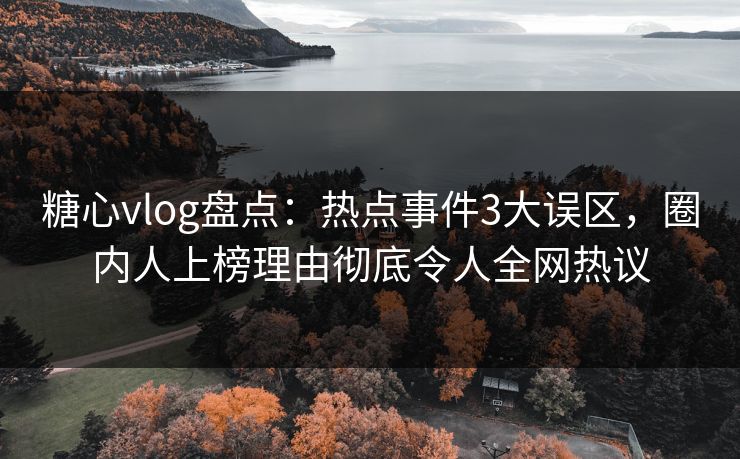 糖心vlog盘点：热点事件3大误区，圈内人上榜理由彻底令人全网热议