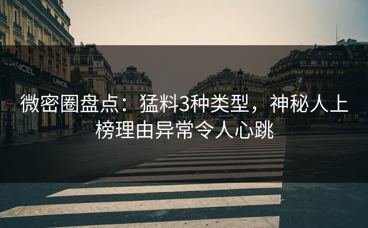 微密圈盘点：猛料3种类型，神秘人上榜理由异常令人心跳
