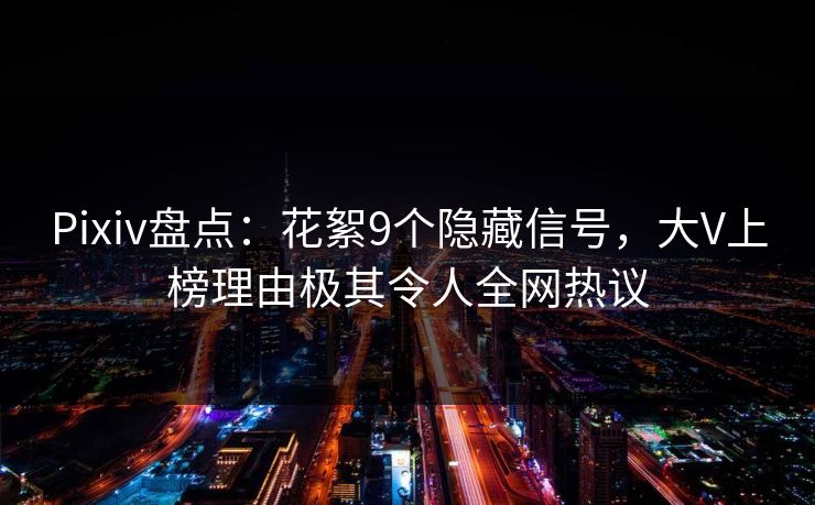 Pixiv盘点：花絮9个隐藏信号，大V上榜理由极其令人全网热议