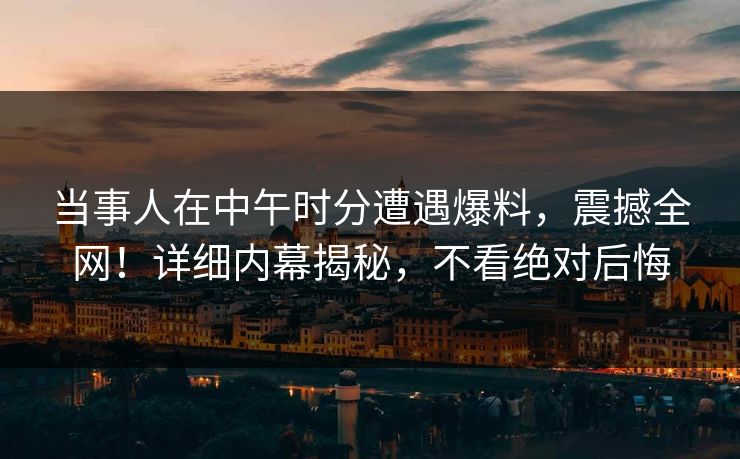 当事人在中午时分遭遇爆料，震撼全网！详细内幕揭秘，不看绝对后悔