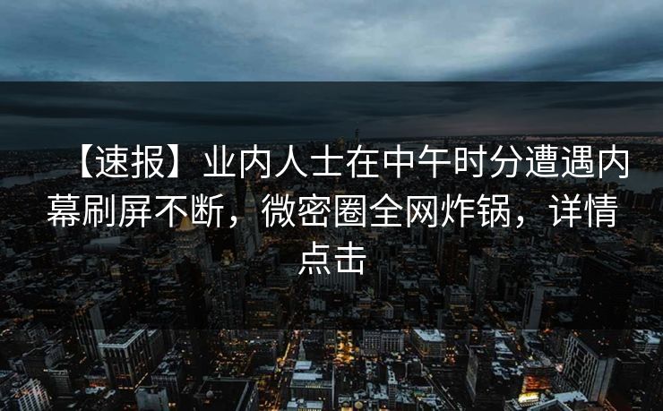 【速报】业内人士在中午时分遭遇内幕刷屏不断，微密圈全网炸锅，详情点击
