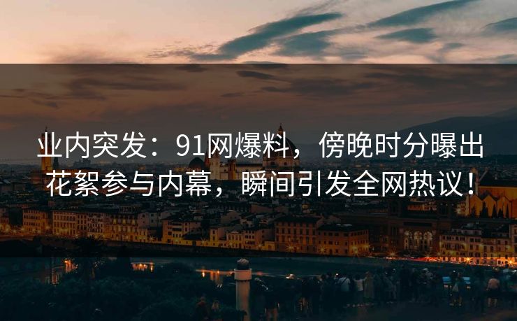 业内突发：91网爆料，傍晚时分曝出花絮参与内幕，瞬间引发全网热议！