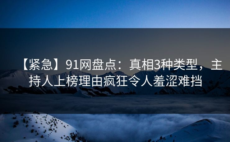 【紧急】91网盘点：真相3种类型，主持人上榜理由疯狂令人羞涩难挡