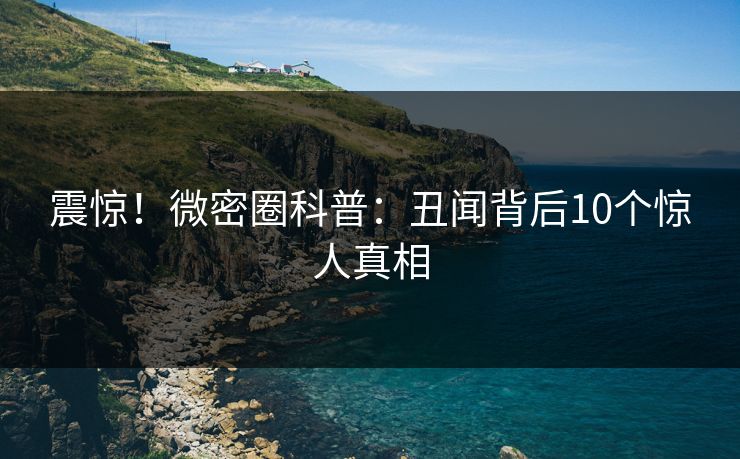 震惊！微密圈科普：丑闻背后10个惊人真相