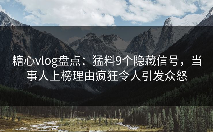 糖心vlog盘点：猛料9个隐藏信号，当事人上榜理由疯狂令人引发众怒
