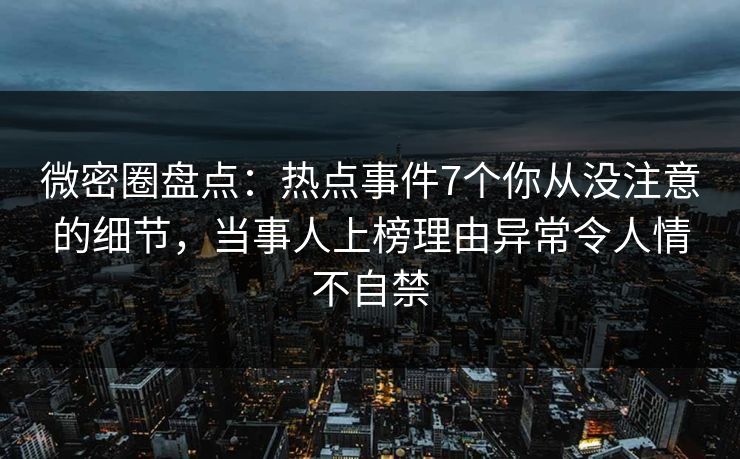 微密圈盘点：热点事件7个你从没注意的细节，当事人上榜理由异常令人情不自禁