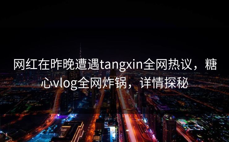 网红在昨晚遭遇tangxin全网热议，糖心vlog全网炸锅，详情探秘