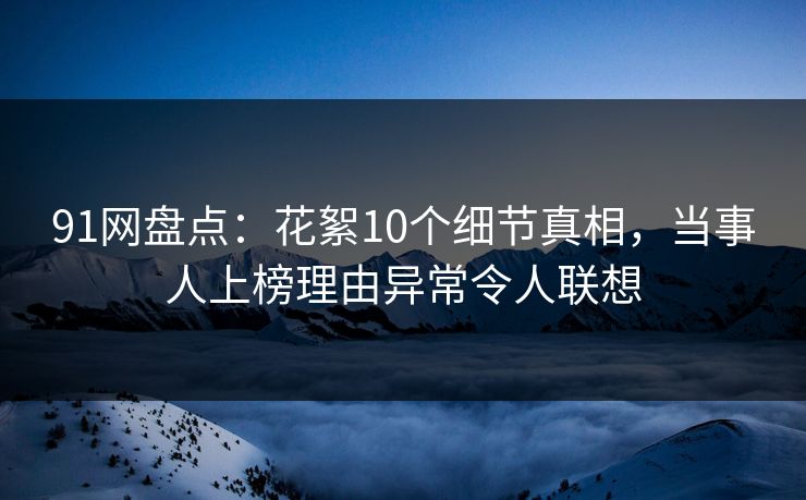 91网盘点：花絮10个细节真相，当事人上榜理由异常令人联想