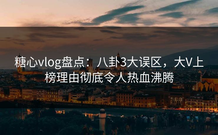 糖心vlog盘点：八卦3大误区，大V上榜理由彻底令人热血沸腾