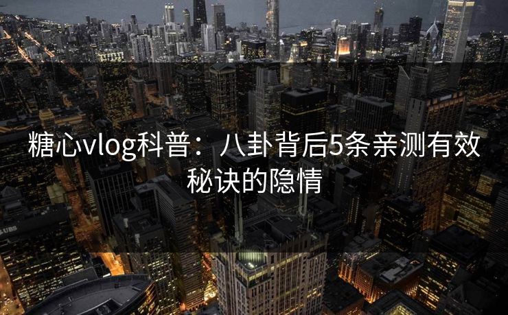 糖心vlog科普：八卦背后5条亲测有效秘诀的隐情