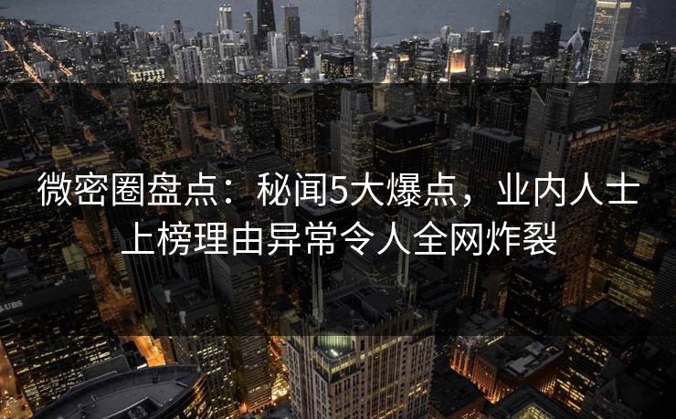 微密圈盘点：秘闻5大爆点，业内人士上榜理由异常令人全网炸裂