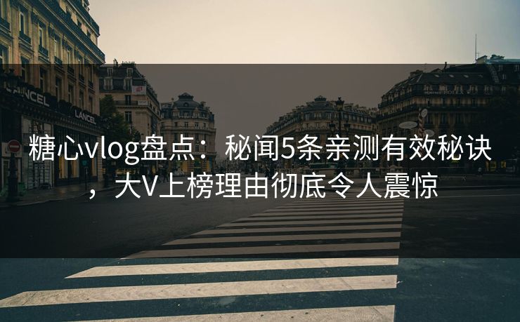 糖心vlog盘点：秘闻5条亲测有效秘诀，大V上榜理由彻底令人震惊