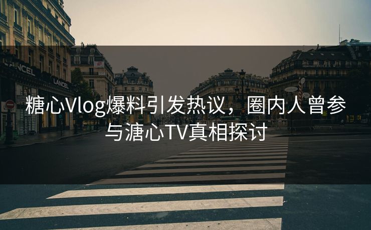 糖心Vlog爆料引发热议，圈内人曾参与溏心TV真相探讨