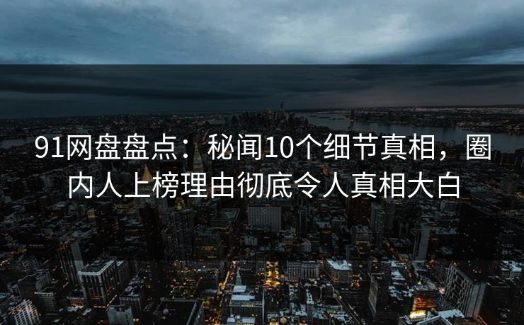 91网盘盘点：秘闻10个细节真相，圈内人上榜理由彻底令人真相大白